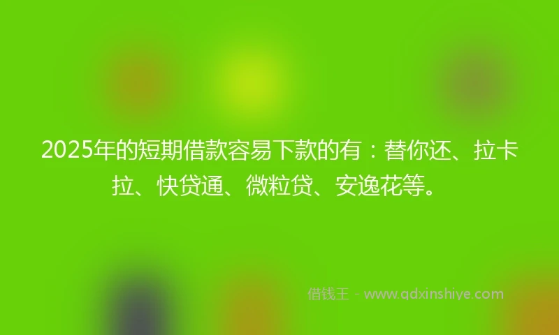 2025年的短期借款容易下款的有:替你还、拉卡拉、快贷通、微粒贷、安逸花等。