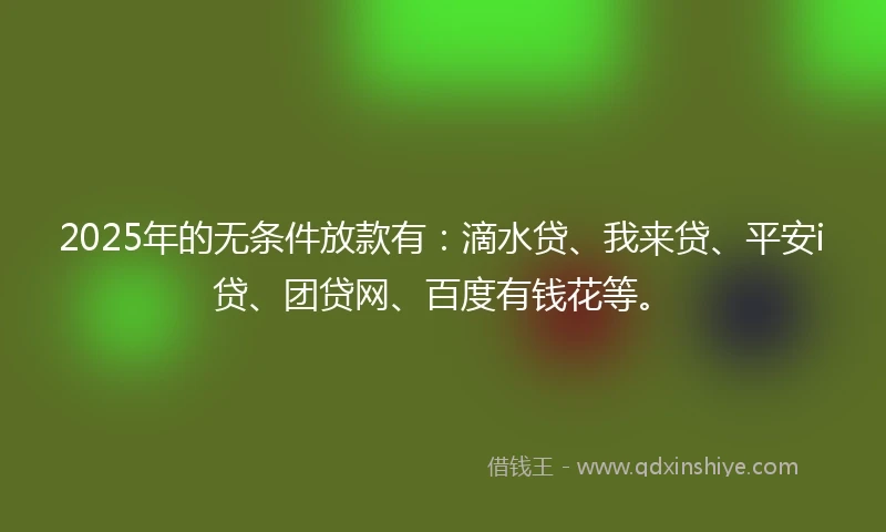 2025年的无条件放款有：滴水贷、我来贷、平安i贷、团贷网、百度有钱花等。