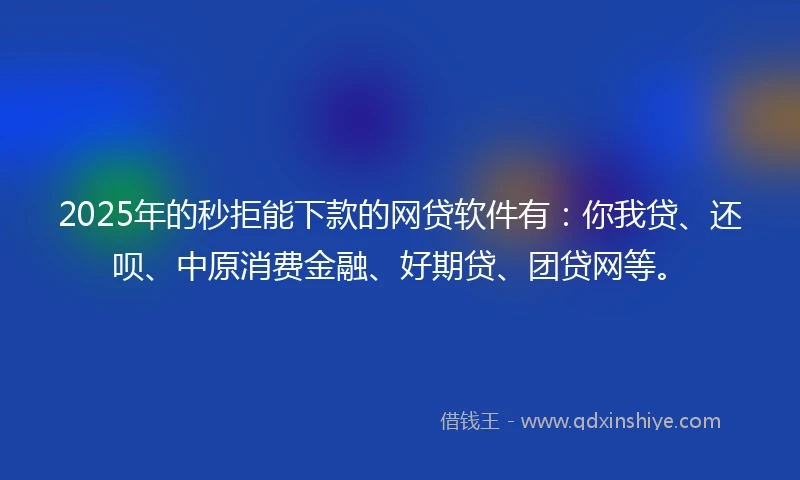 2025年的秒拒能下款的网贷软件有：你我贷、还呗、中原消费金融、好期贷、团贷网等。