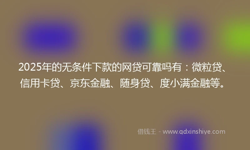 2025年的无条件下款的网贷可靠吗有：微粒贷、信用卡贷、京东金融、随身贷、度小满金融等。