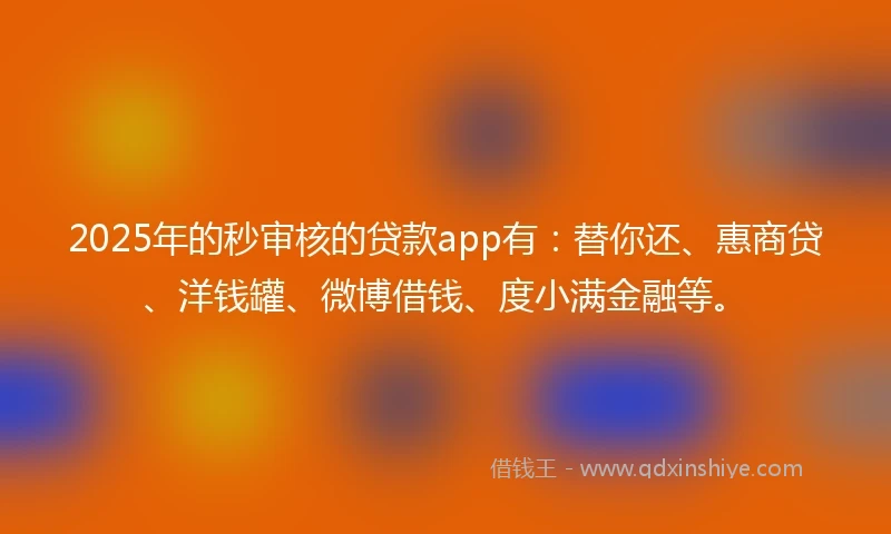 2025年的秒审核的贷款app有：替你还、惠商贷、洋钱罐、微博借钱、度小满金融等。