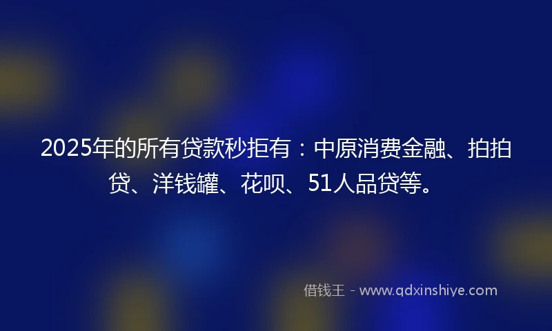2025年的所有贷款秒拒有：中原消费金融、拍拍贷、洋钱罐、花呗、51人品贷等。