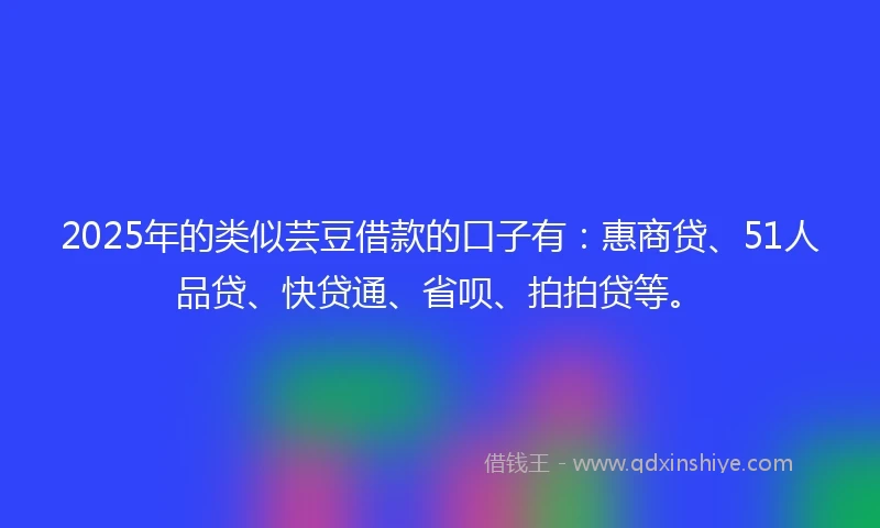 2025年的类似芸豆借款的口子有：惠商贷、51人品贷、快贷通、省呗、拍拍贷等。