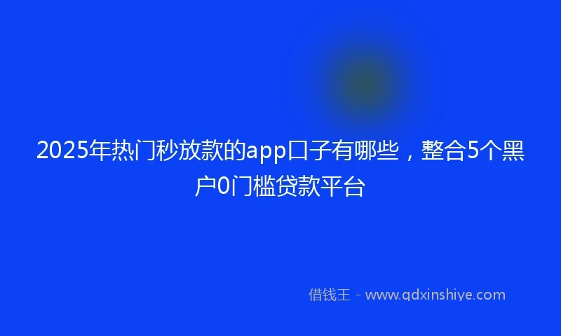 2025年热门秒放款的app口子有哪些，整合5个黑户0门槛贷款平台
