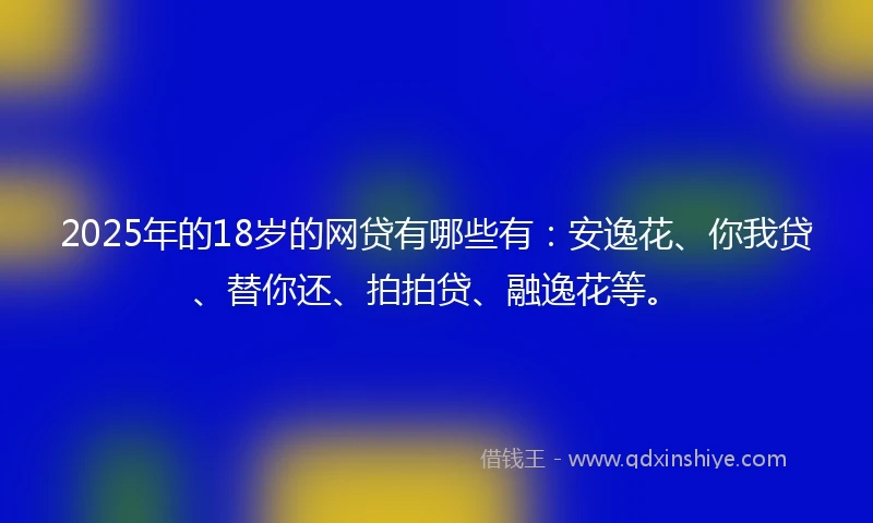2025年的18岁的网贷有哪些有：安逸花、你我贷、替你还、拍拍贷、融逸花等。