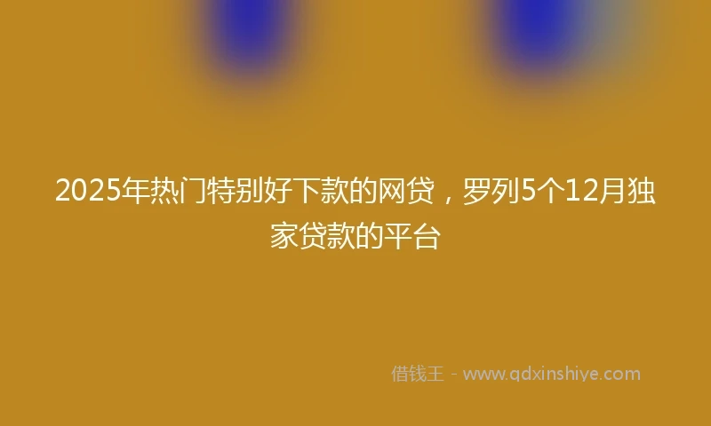2025年热门特别好下款的网贷，罗列5个12月独家贷款的平台