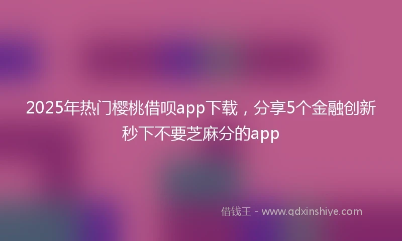 2025年热门樱桃借呗app下载，分享5个金融创新秒下不要芝麻分的app