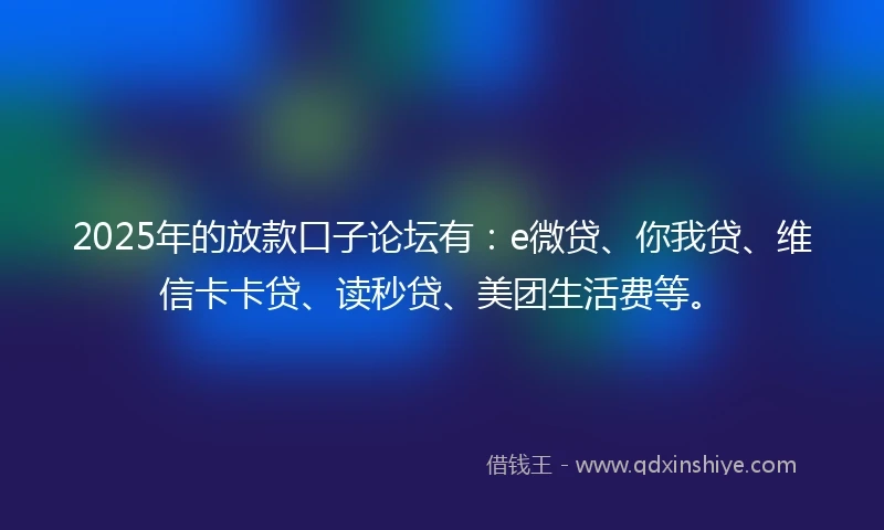 2025年的放款口子论坛有：e微贷、你我贷、维信卡卡贷、读秒贷、美团生活费等。
