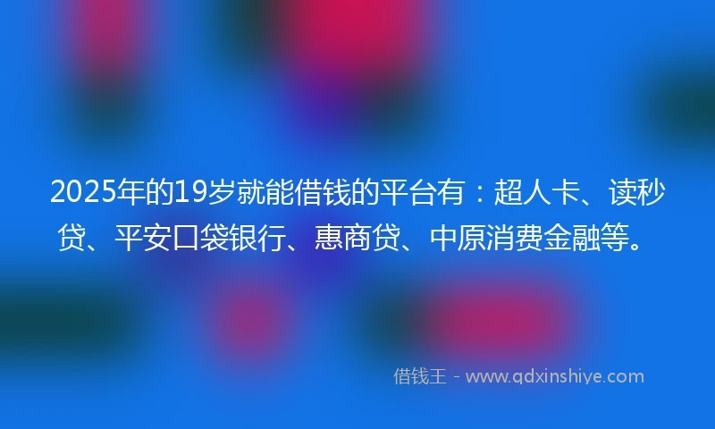 2025年的19岁就能借钱的平台有：超人卡、读秒贷、平安口袋银行、惠商贷、中原消费金融等。