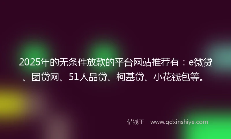 2025年的无条件放款的平台网站推荐有：e微贷、团贷网、51人品贷、柯基贷、小花钱包等。