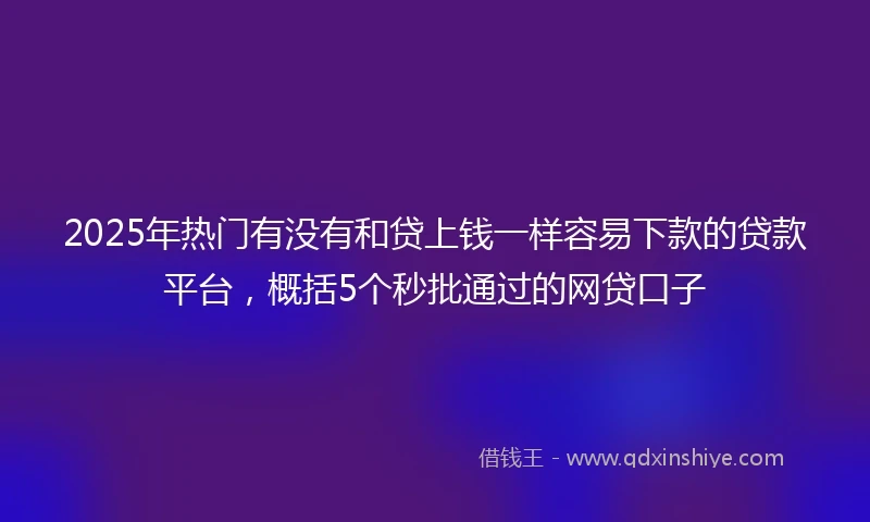2025年热门有没有和贷上钱一样容易下款的贷款平台，概括5个秒批通过的网贷口子