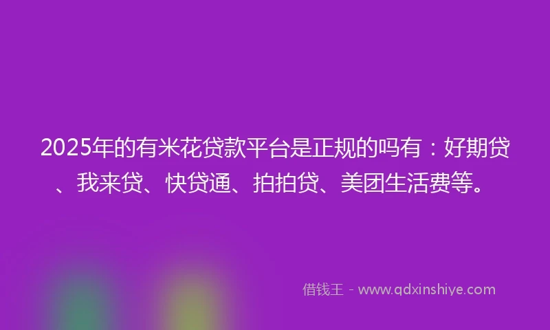 2025年的有米花贷款平台是正规的吗有：好期贷、我来贷、快贷通、拍拍贷、美团生活费等。