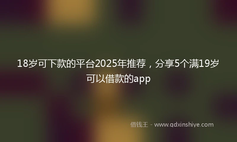 18岁可下款的平台2025年推荐，分享5个满19岁可以借款的app