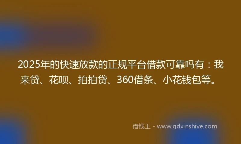 2025年的快速放款的正规平台借款可靠吗有：我来贷、花呗、拍拍贷、360借条、小花钱包等。