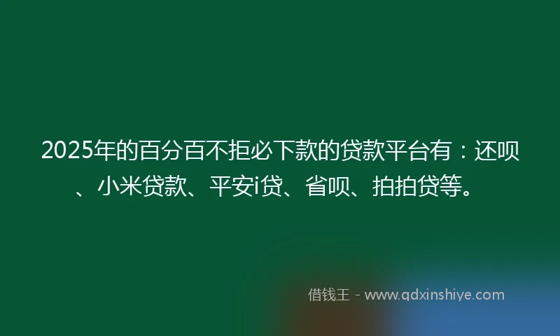 2025年的百分百不拒必下款的贷款平台有：还呗、小米贷款、平安i贷、省呗、拍拍贷等。
