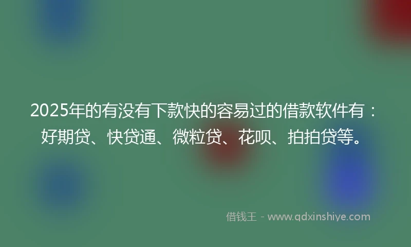 2025年的有没有下款快的容易过的借款软件有：好期贷、快贷通、微粒贷、花呗、拍拍贷等。