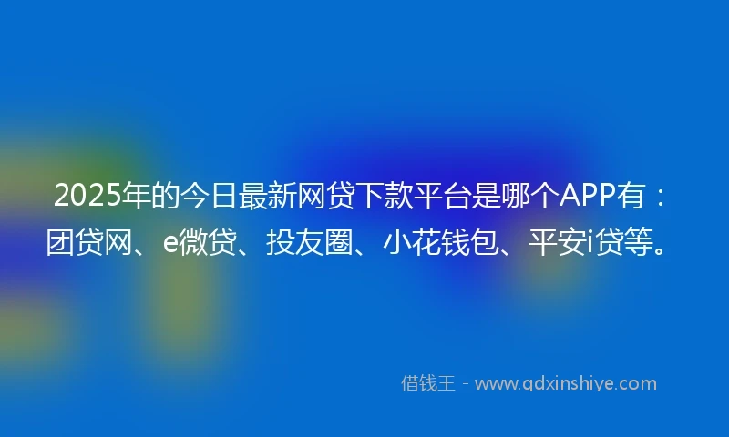 2025年的今日最新网贷下款平台是哪个APP有：团贷网、e微贷、投友圈、小花钱包、平安i贷等。
