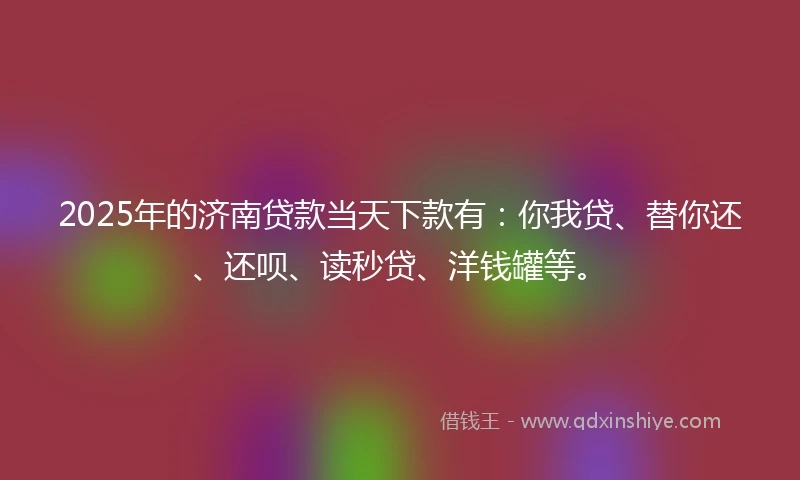 2025年的济南贷款当天下款有:你我贷、替你还、还呗、读秒贷、洋钱罐等。