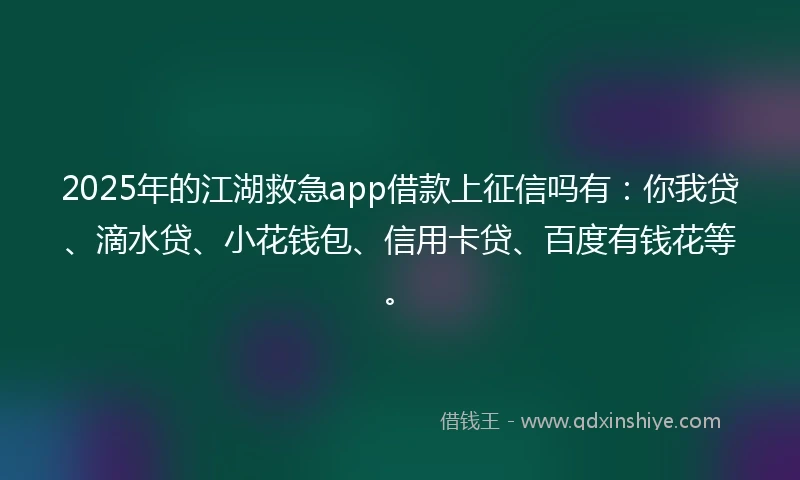 2025年的江湖救急app借款上征信吗有：你我贷、滴水贷、小花钱包、信用卡贷、百度有钱花等。
