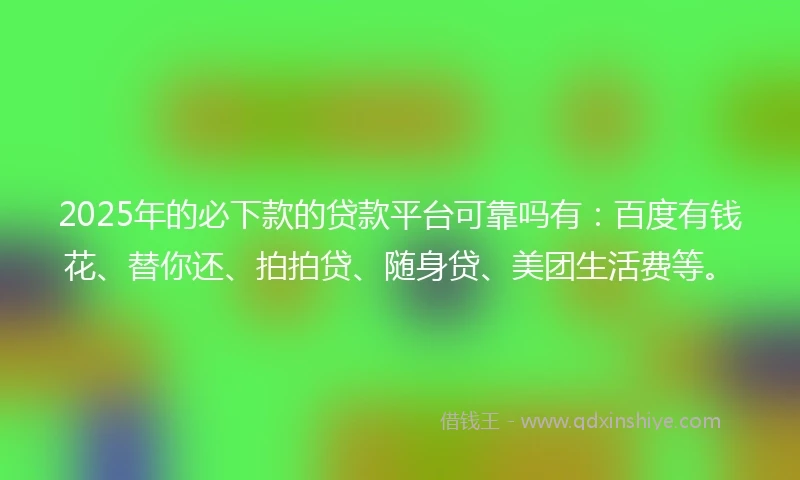 2025年的必下款的贷款平台可靠吗有：百度有钱花、替你还、拍拍贷、随身贷、美团生活费等。