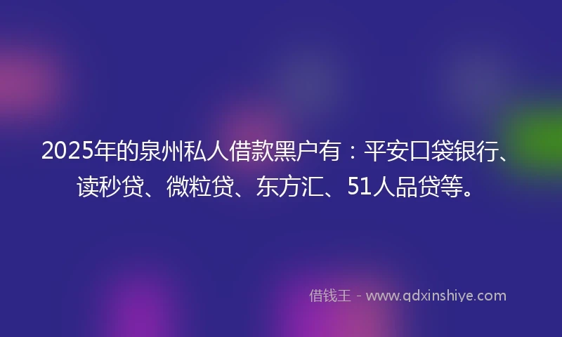 2025年的泉州私人借款黑户有：平安口袋银行、读秒贷、微粒贷、东方汇、51人品贷等。