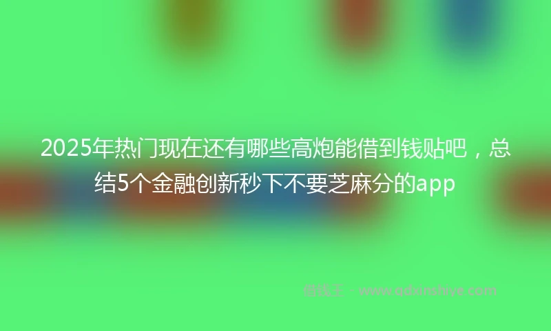 2025年热门现在还有哪些高炮能借到钱贴吧，总结5个金融创新秒下不要芝麻分的app