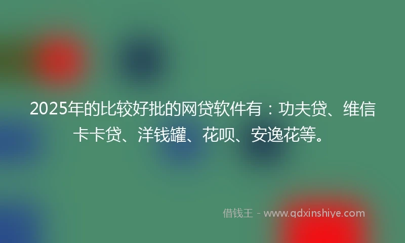 2025年的比较好批的网贷软件有：功夫贷、维信卡卡贷、洋钱罐、花呗、安逸花等。