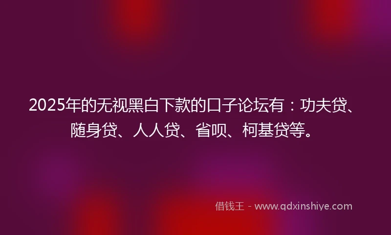 2025年的无视黑白下款的口子论坛有：功夫贷、随身贷、人人贷、省呗、柯基贷等。