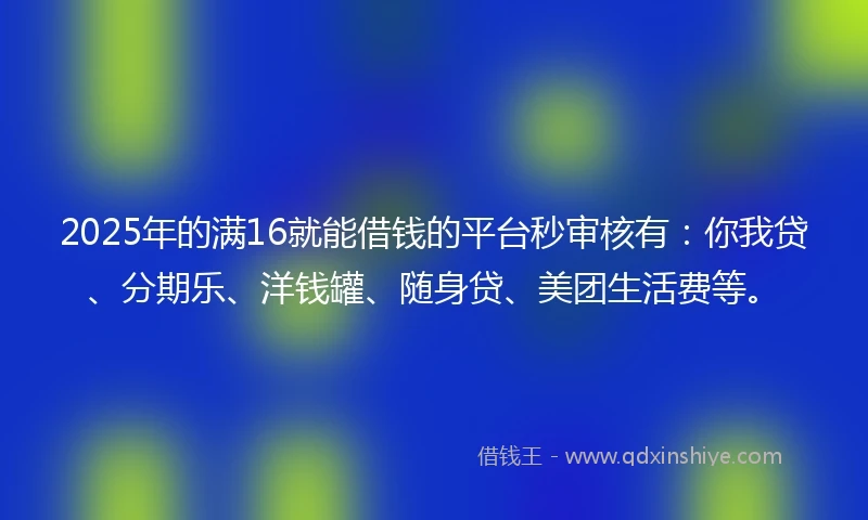 2025年的满16就能借钱的平台秒审核有：你我贷、分期乐、洋钱罐、随身贷、美团生活费等。