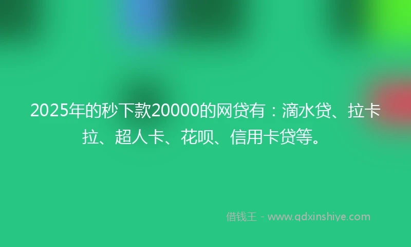 2025年的秒下款20000的网贷有：滴水贷、拉卡拉、超人卡、花呗、信用卡贷等。