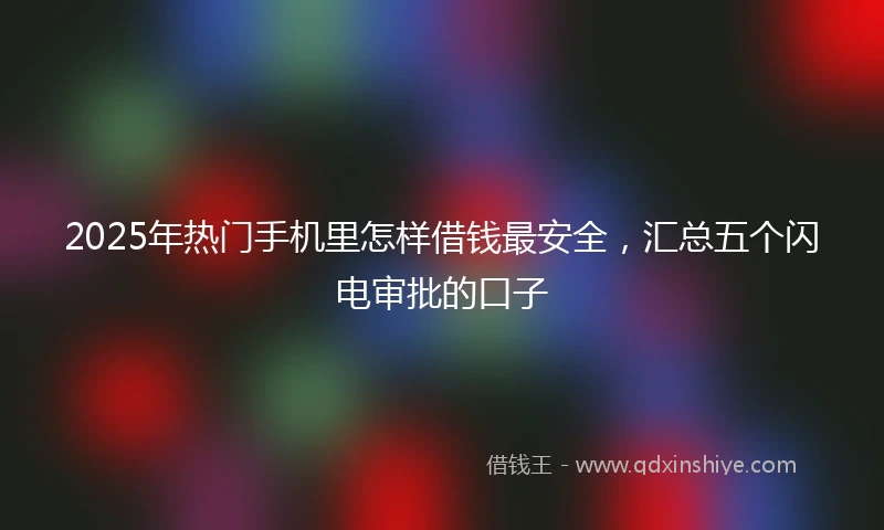 2025年热门手机里怎样借钱最安全，汇总五个闪电审批的口子