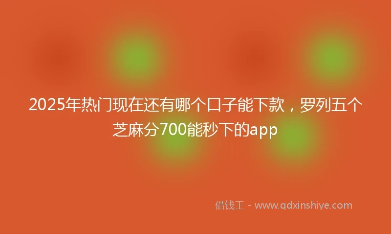 2025年热门现在还有哪个口子能下款，罗列五个芝麻分700能秒下的app