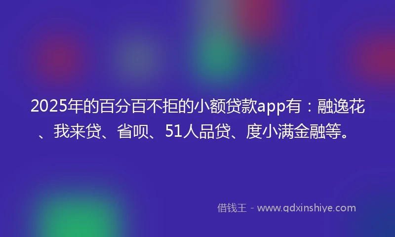 2025年的百分百不拒的小额贷款app有：融逸花、我来贷、省呗、51人品贷、度小满金融等。
