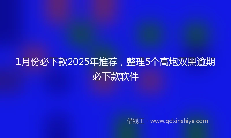 1月份必下款2025年推荐，整理5个高炮双黑逾期必下款软件