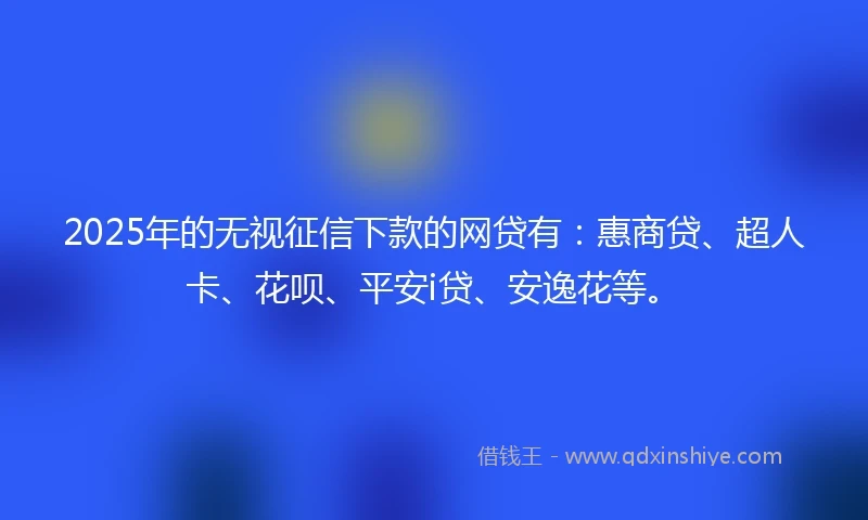 2025年的无视征信下款的网贷有：惠商贷、超人卡、花呗、平安i贷、安逸花等。