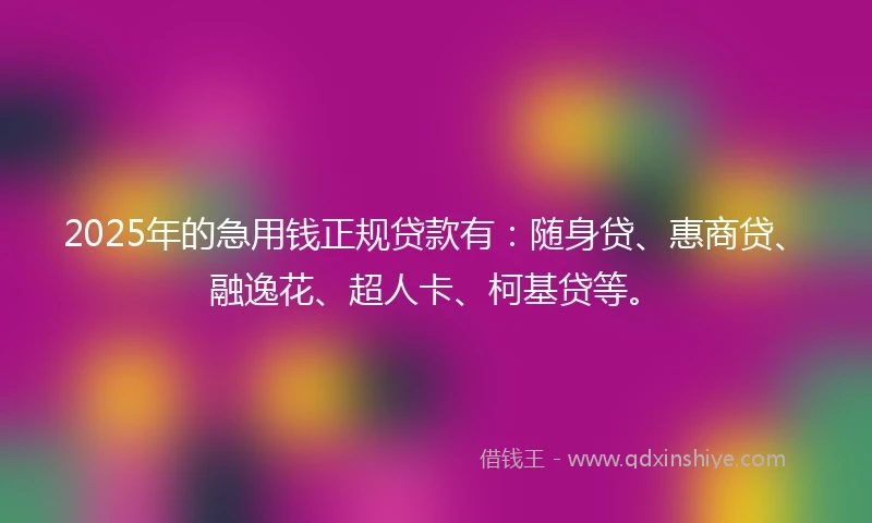 2025年的急用钱正规贷款有：随身贷、惠商贷、融逸花、超人卡、柯基贷等。
