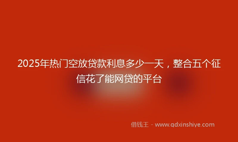 2025年热门空放贷款利息多少一天，整合五个征信花了能网贷的平台