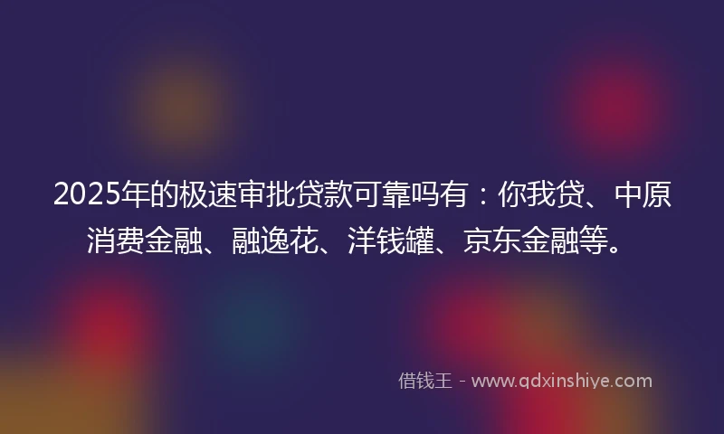 2025年的极速审批贷款可靠吗有：你我贷、中原消费金融、融逸花、洋钱罐、京东金融等。