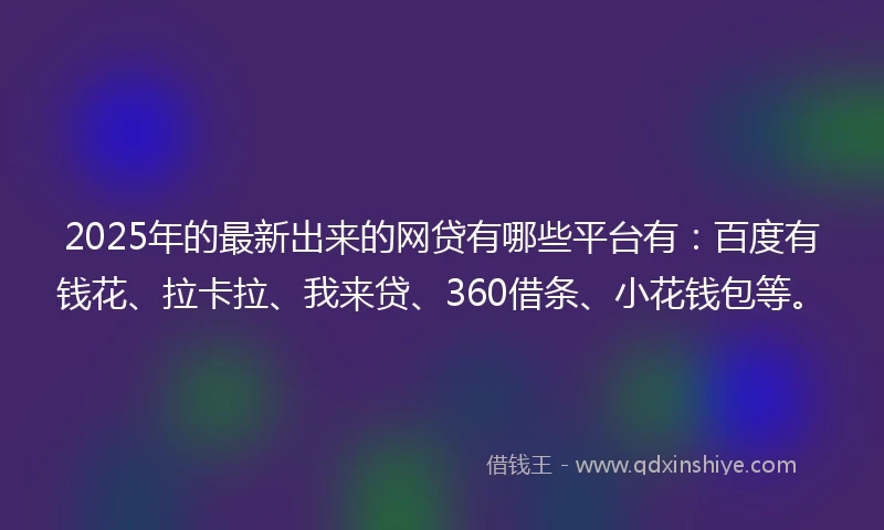 2025年的最新出来的网贷有哪些平台有：百度有钱花、拉卡拉、我来贷、360借条、小花钱包等。