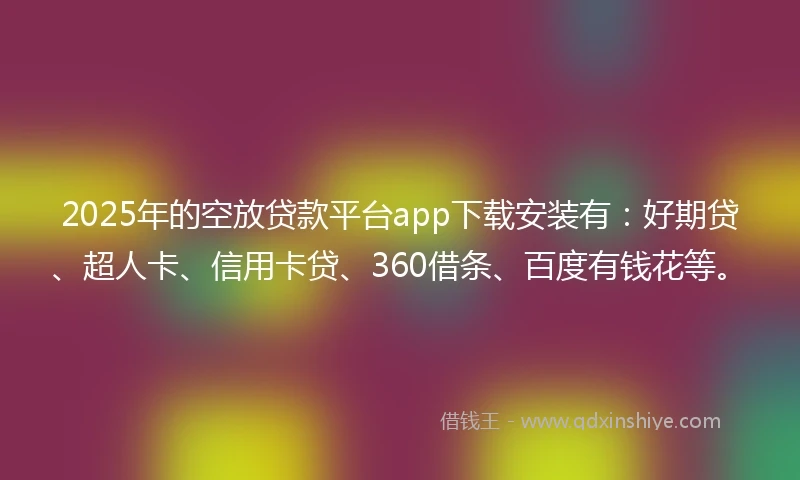 2025年的空放贷款平台app下载安装有:好期贷、超人卡、信用卡贷、360借条、百度有钱花等。