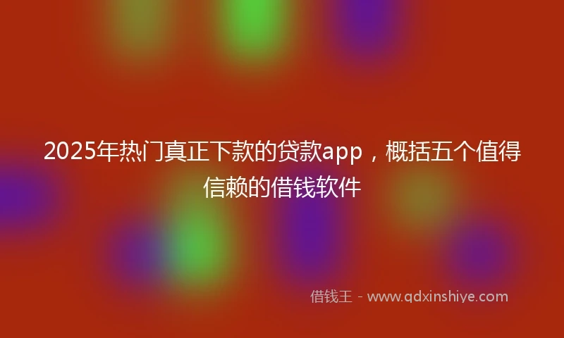 2025年热门真正下款的贷款app，概括五个值得信赖的借钱软件