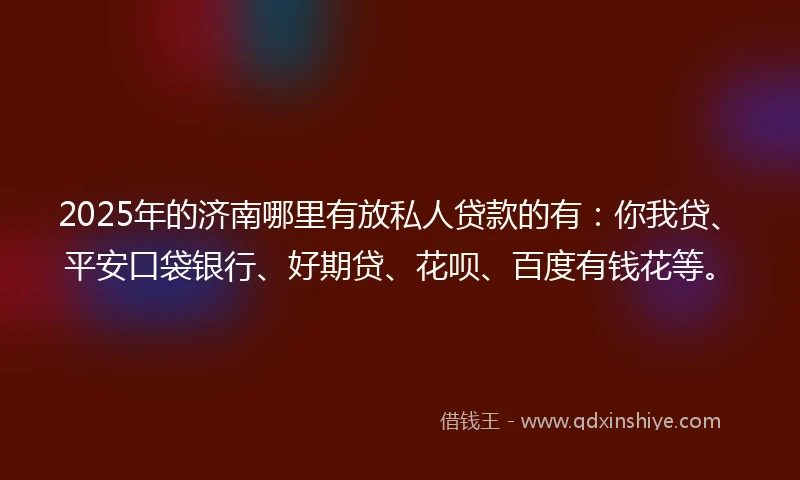 2025年的济南哪里有放私人贷款的有：你我贷、平安口袋银行、好期贷、花呗、百度有钱花等。