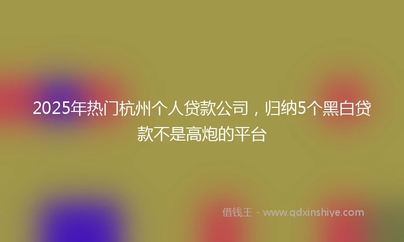2025年热门杭州个人贷款公司，归纳5个黑白贷款不是高炮的平台