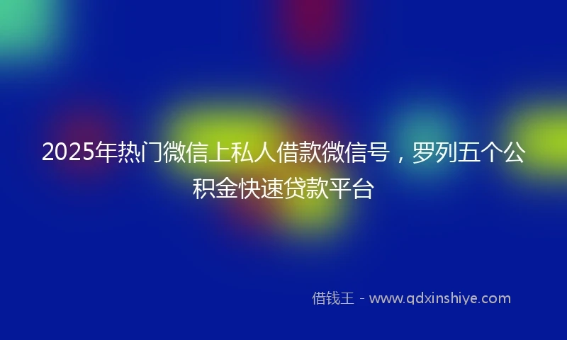 2025年热门微信上私人借款微信号，罗列五个公积金快速贷款平台
