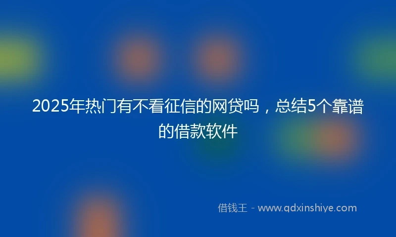 2025年热门有不看征信的网贷吗，总结5个靠谱的借款软件