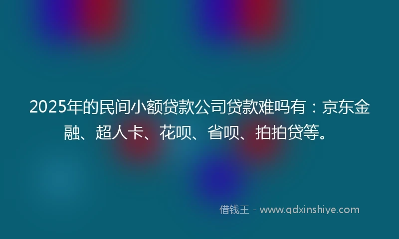2025年的民间小额贷款公司贷款难吗有：京东金融、超人卡、花呗、省呗、拍拍贷等。
