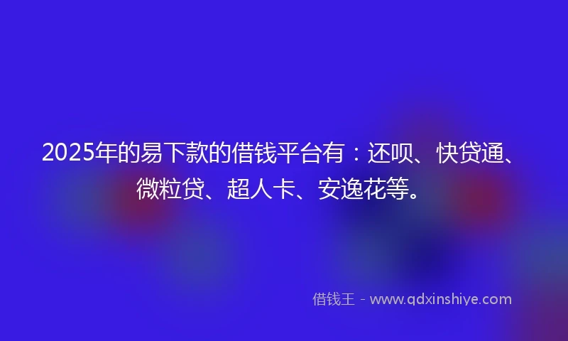 2025年的易下款的借钱平台有：还呗、快贷通、微粒贷、超人卡、安逸花等。
