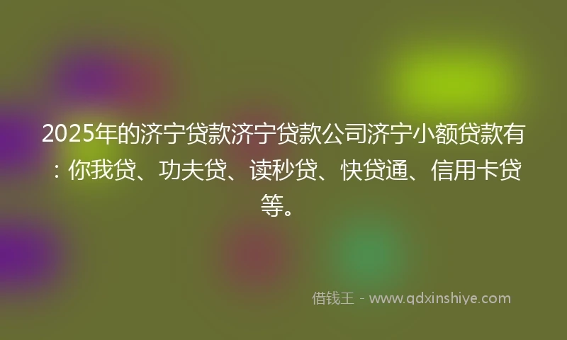 2025年的济宁贷款济宁贷款公司济宁小额贷款有:你我贷、功夫贷、读秒贷、快贷通、信用卡贷等。