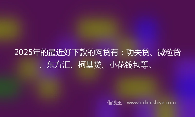 2025年的最近好下款的网贷有：功夫贷、微粒贷、东方汇、柯基贷、小花钱包等。