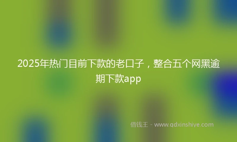 2025年热门目前下款的老口子，整合五个网黑逾期下款app